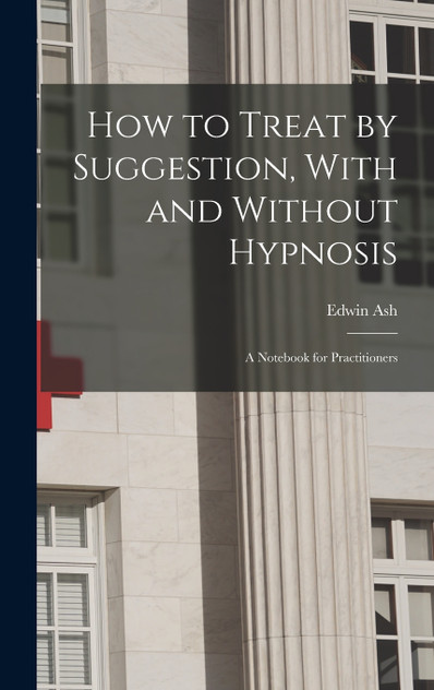 How to Treat by Suggestion, With and Without Hypnosis; a Notebook for Practitioners How to Treat by Suggestion, With and Without Hypnosis; a Notebook for Practitioners