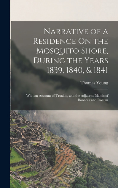 Narrative of a Residence On the Mosquito Shore, During the Years 1839, 1840, & 1841 Narrative of a Residence On the Mosquito Shore, During the Years 1839, 1840, & 1841