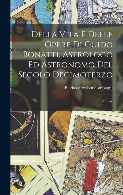 Della Vita E Delle Opere Di Guido Bonatti, Astrologo Ed Astronomo Del Secolo Decimoterzo Della Vita E Delle Opere Di Guido Bonatti, Astrologo Ed Astronomo Del Secolo Decimoterzo