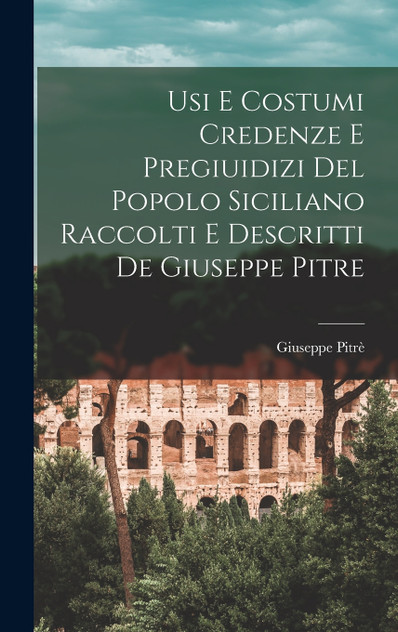 Usi E Costumi Credenze E Pregiuidizi Del Popolo Siciliano Raccolti E Descritti De Giuseppe Pitre