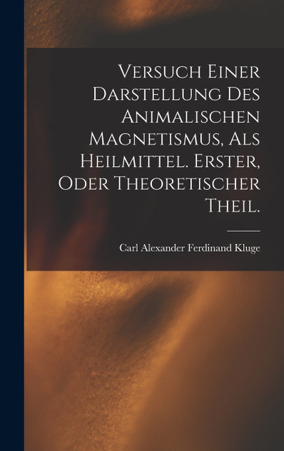 Versuch einer Darstellung des animalischen Magnetismus, als Heilmittel. Erster, oder theoretischer Theil. Versuch einer Darstellung des animalischen Magnetismus, als Heilmittel. Erster, oder theoretischer Theil.