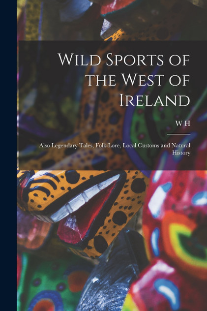 Wild Sports of the West of Ireland; Also Legendary Tales, Folk-lore, Local Customs and Natural History Wild Sports of the West of Ireland; Also Legendary Tales, Folk-lore, Local Customs and Natural History