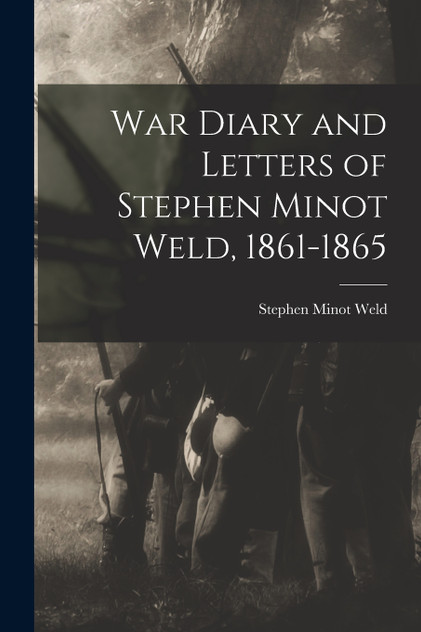 War Diary and Letters of Stephen Minot Weld, 1861-1865 War Diary and Letters of Stephen Minot Weld, 1861-1865