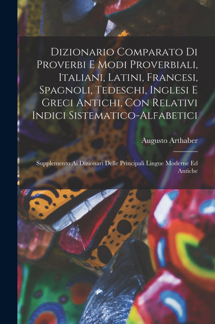 Dizionario comparato di proverbi e modi proverbiali, italiani, latini, francesi, spagnoli, tedeschi, inglesi e greci antichi, con relativi indici sistematico-alfabetici; supplemento ai dizionari delle principali lingue moderne ed antiche Dizionario comparato di proverbi e modi proverbiali, italiani, latini, francesi, spagnoli, tedeschi, inglesi e greci antichi, con relativi indici sistematico-alfabetici; supplemento ai dizionari delle principali lingue moderne ed antiche