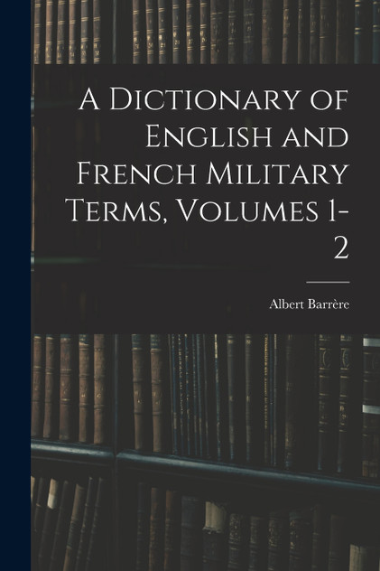 A Dictionary of English and French Military Terms, Volumes 1-2 A Dictionary of English and French Military Terms, Volumes 1-2