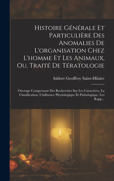 Histoire Générale Et Particulière Des Anomalies De L'organisation Chez L'homme Et Les Animaux, Ou, Traité De Tératologie Histoire Générale Et Particulière Des Anomalies De L'organisation Chez L'homme Et Les Animaux, Ou, Traité De Tératologie