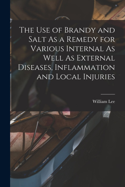 The Use of Brandy and Salt As a Remedy for Various Internal As Well As External Diseases, Inflammation and Local Injuries The Use of Brandy and Salt As a Remedy for Various Internal As Well As External Diseases, Inflammation and Local Injuries