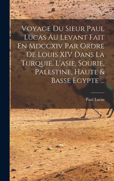 Voyage Du Sieur Paul Lucas Au Levant Fait En Mdccxiv Par Ordre De Louis XIV Dans La Turquie, L'asie, Sourie, Palestine, Haute & Basse Egypte ... Voyage Du Sieur Paul Lucas Au Levant Fait En Mdccxiv Par Ordre De Louis XIV Dans La Turquie, L'asie, Sourie, Palestine, Haute & Basse Egypte ...
