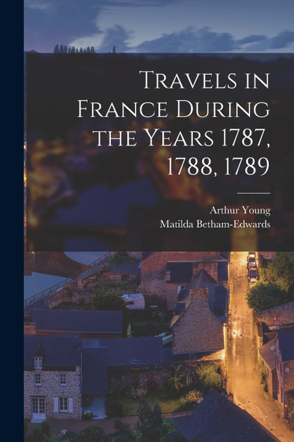 Travels in France During the Years 1787, 1788, 1789 Travels in France During the Years 1787, 1788, 1789
