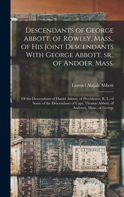 Descendants of George Abbott, of Rowley, Mass., of his Joint Descendants With George Abbott, sr., of Andoer, Mass.; of the Descendants of Daniel Abbott, of Providence, R. I.; of Some of the Descendants of Capt. Thomas Abbott, of Andover, Mass.; of G