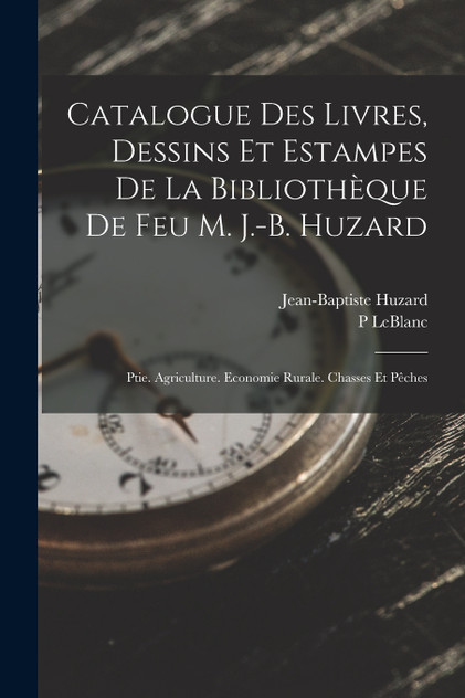 Catalogue Des Livres, Dessins Et Estampes De La Bibliothèque De Feu M. J.-B. Huzard Catalogue Des Livres, Dessins Et Estampes De La Bibliothèque De Feu M. J.-B. Huzard
