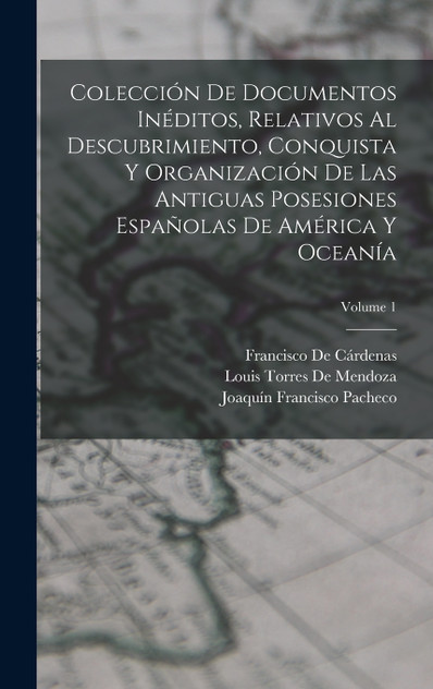 Colección De Documentos Inéditos, Relativos Al Descubrimiento, Conquista Y Organización De Las Antiguas Posesiones Españolas De América Y Oceanía; Volume 1