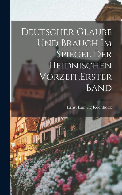 Deutscher Glaube und Brauch im Spiegel der heidnischen Vorzeit,Erster Band Deutscher Glaube und Brauch im Spiegel der heidnischen Vorzeit,Erster Band