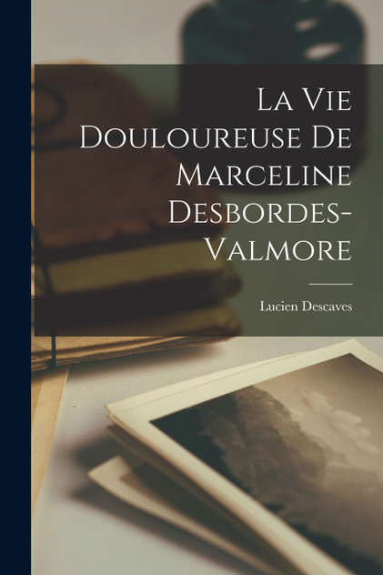 La vie douloureuse de Marceline Desbordes-Valmore La vie douloureuse de Marceline Desbordes-Valmore