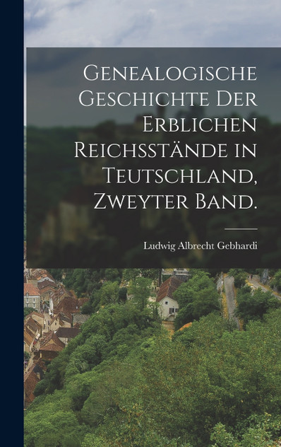 Genealogische Geschichte der erblichen Reichsstände in Teutschland, Zweyter Band. Genealogische Geschichte der erblichen Reichsstände in Teutschland, Zweyter Band.