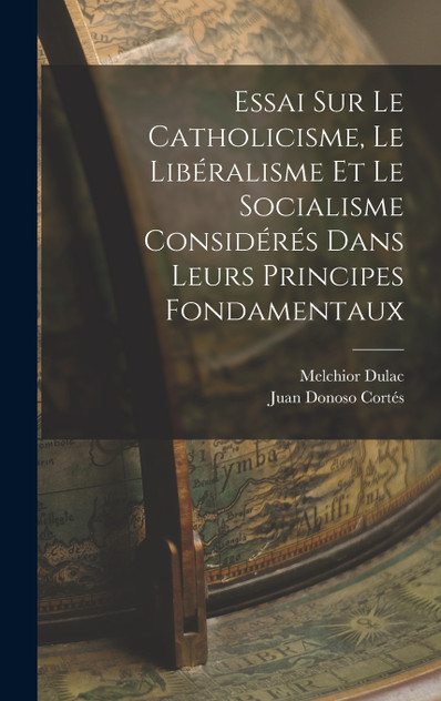 Essai Sur Le Catholicisme, Le Libéralisme Et Le Socialisme Considérés Dans Leurs Principes Fondamentaux Essai Sur Le Catholicisme, Le Libéralisme Et Le Socialisme Considérés Dans Leurs Principes Fondamentaux