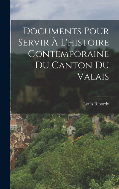 Documents Pour Servir À L'histoire Contemporaine Du Canton Du Valais Documents Pour Servir À L'histoire Contemporaine Du Canton Du Valais