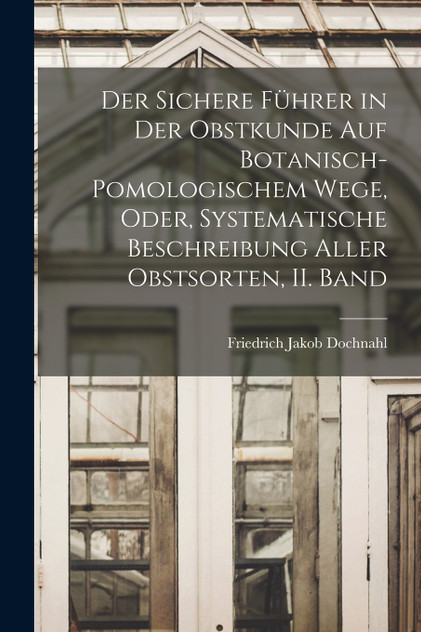 Der sichere Führer in der Obstkunde auf botanisch-pomologischem Wege, oder, systematische Beschreibung aller Obstsorten, II. Band Der sichere Führer in der Obstkunde auf botanisch-pomologischem Wege, oder, systematische Beschreibung aller Obstsorten, II. Band