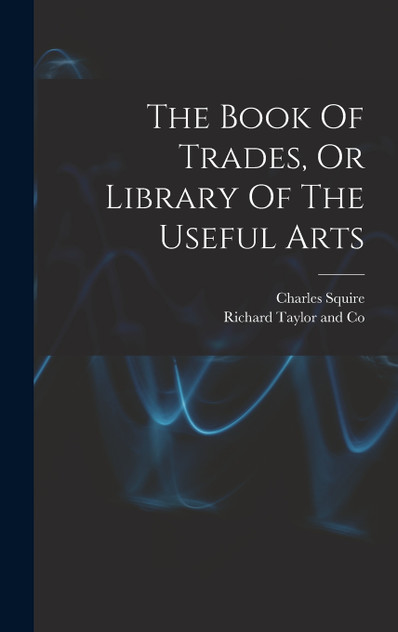 The Book Of Trades, Or Library Of The Useful Arts The Book Of Trades, Or Library Of The Useful Arts