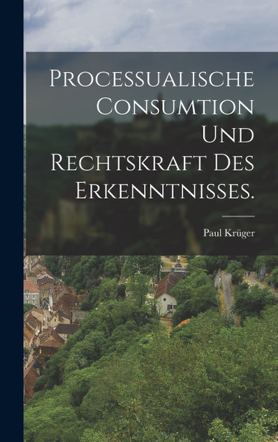 Processualische Consumtion und Rechtskraft des Erkenntnisses. Processualische Consumtion und Rechtskraft des Erkenntnisses.