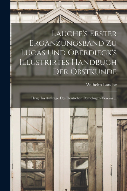 Lauche's Erster Ergänzungsband Zu Lucas Und Oberdieck's Illustrirtes Handbuch Der Obstkunde; Hrsg. Im Auftrage Des Deutschen Pomologen-Vereins ... Lauche's Erster Ergänzungsband Zu Lucas Und Oberdieck's Illustrirtes Handbuch Der Obstkunde; Hrsg. Im Auftrage Des Deutschen Pomologen-Vereins ...