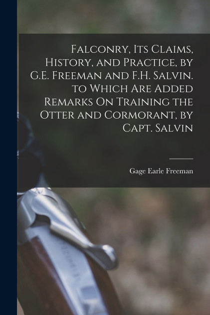 Falconry, Its Claims, History, and Practice, by G.E. Freeman and F.H. Salvin. to Which Are Added Remarks On Training the Otter and Cormorant, by Capt. Salvin Falconry, Its Claims, History, and Practice, by G.E. Freeman and F.H. Salvin. to Which Are Added Remarks On Training the Otter and Cormorant, by Capt. Salvin