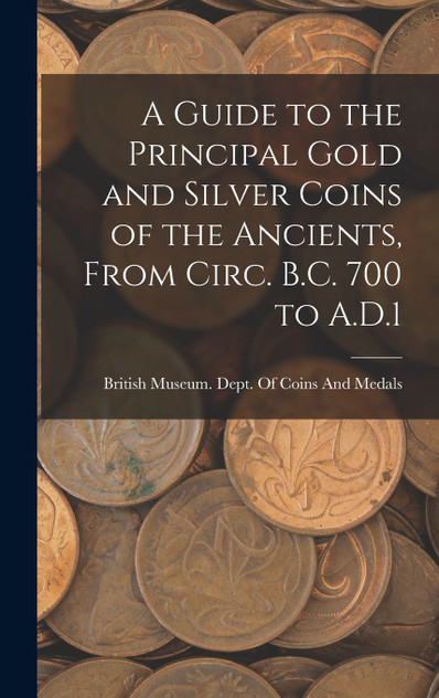 A Guide to the Principal Gold and Silver Coins of the Ancients, From Circ. B.C. 700 to A.D.1 A Guide to the Principal Gold and Silver Coins of the Ancients, From Circ. B.C. 700 to A.D.1