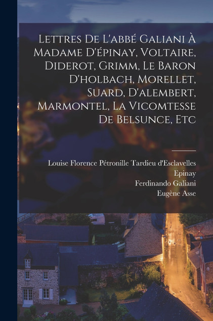 Lettres De L'abbé Galiani À Madame D'épinay, Voltaire, Diderot, Grimm, Le Baron D'holbach, Morellet, Suard, D'alembert, Marmontel, La Vicomtesse De Belsunce, Etc Lettres De L'abbé Galiani À Madame D'épinay, Voltaire, Diderot, Grimm, Le Baron D'holbach, Morellet, Suard, D'alembert, Marmontel, La Vicomtesse De Belsunce, Etc