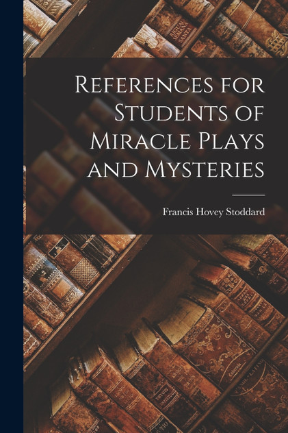 References for Students of Miracle Plays and Mysteries References for Students of Miracle Plays and Mysteries