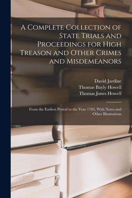 A Complete Collection of State Trials and Proceedings for High Treason and Other Crimes and Misdemeanors A Complete Collection of State Trials and Proceedings for High Treason and Other Crimes and Misdemeanors