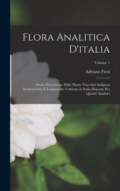 Flora Analitica D'italia; Ossia, Descrizione Delle Piante Vascolari Indigene Inselvatichite E Largamente Coltivate in Italia Disposte Per Quadri Analitici; Volume 1