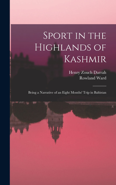 Sport in the Highlands of Kashmir; Being a Narrative of an Eight Months' Trip in Baltistan Sport in the Highlands of Kashmir; Being a Narrative of an Eight Months' Trip in Baltistan