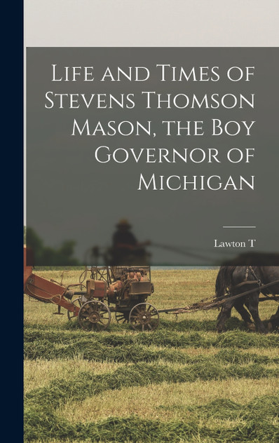 Life and Times of Stevens Thomson Mason, the boy Governor of Michigan Life and Times of Stevens Thomson Mason, the boy Governor of Michigan
