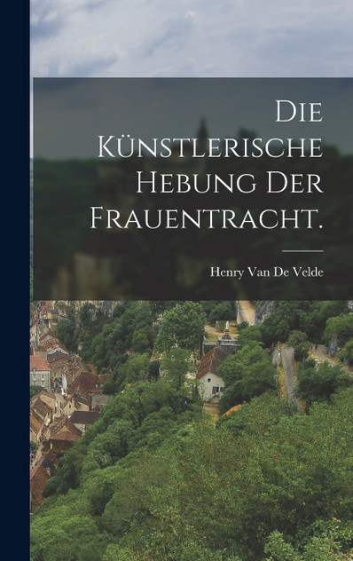Die künstlerische Hebung der Frauentracht. Die künstlerische Hebung der Frauentracht.