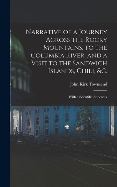 Narrative of a Journey Across the Rocky Mountains, to the Columbia River, and a Visit to the Sandwich Islands, Chili, &c.; With a Scientific Appendix Narrative of a Journey Across the Rocky Mountains, to the Columbia River, and a Visit to the Sandwich Islands, Chili, &c.; With a Scientific Appendix