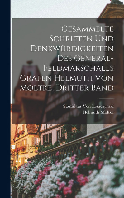 Gesammelte Schriften und Denkwürdigkeiten des General-Feldmarschalls Grafen Helmuth von Moltke, Dritter Band Gesammelte Schriften und Denkwürdigkeiten des General-Feldmarschalls Grafen Helmuth von Moltke, Dritter Band