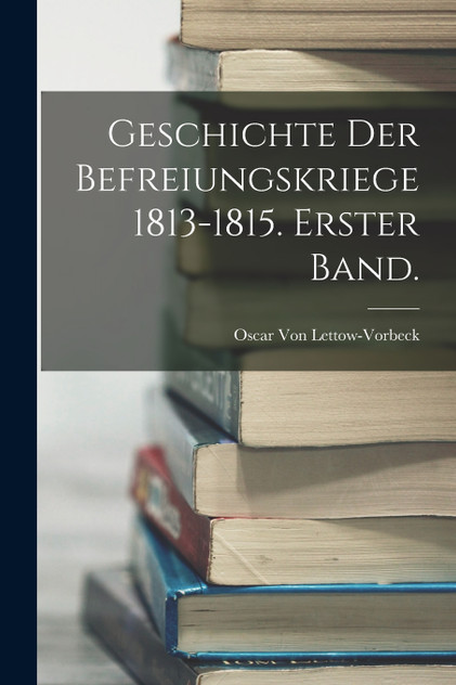 Geschichte der Befreiungskriege 1813-1815. Erster Band. Geschichte der Befreiungskriege 1813-1815. Erster Band.