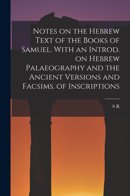 Notes on the Hebrew Text of the Books of Samuel. With an Introd. on Hebrew Palaeography and the Ancient Versions and Facsims. of Inscriptions Notes on the Hebrew Text of the Books of Samuel. With an Introd. on Hebrew Palaeography and the Ancient Versions and Facsims. of Inscriptions