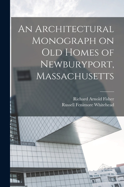 An Architectural Monograph on old Homes of Newburyport, Massachusetts An Architectural Monograph on old Homes of Newburyport, Massachusetts