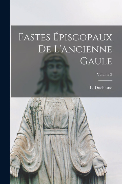 Fastes épiscopaux de l'ancienne Gaule; Volume 3