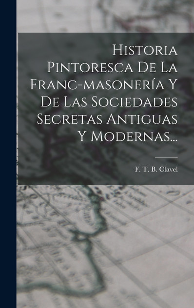Historia Pintoresca De La Franc-masonería Y De Las Sociedades Secretas Antiguas Y Modernas... Historia Pintoresca De La Franc-masonería Y De Las Sociedades Secretas Antiguas Y Modernas...