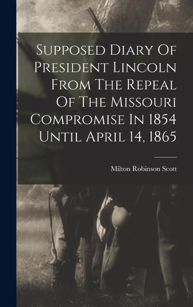 Supposed Diary Of President Lincoln From The Repeal Of The Missouri Compromise In 1854 Until April 14, 1865 Supposed Diary Of President Lincoln From The Repeal Of The Missouri Compromise In 1854 Until April 14, 1865