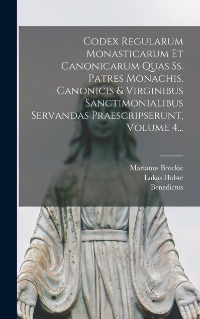 Codex Regularum Monasticarum Et Canonicarum Quas Ss. Patres Monachis, Canonicis & Virginibus Sanctimonialibus Servandas Praescripserunt, Volume 4... Codex Regularum Monasticarum Et Canonicarum Quas Ss. Patres Monachis, Canonicis & Virginibus Sanctimonialibus Servandas Praescripserunt, Volume 4...