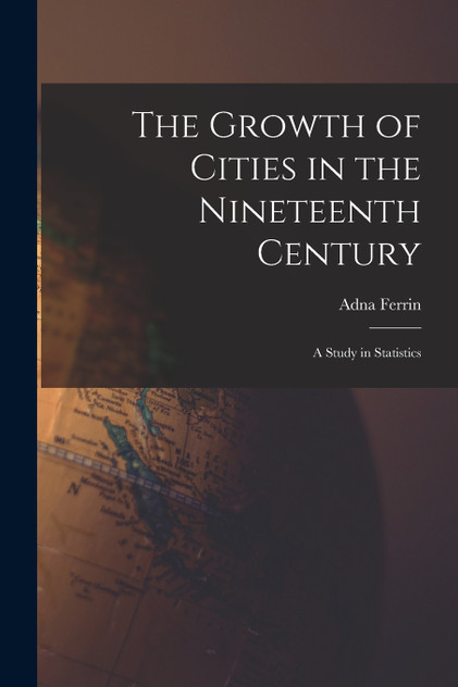 The Growth of Cities in the Nineteenth Century; a Study in Statistics The Growth of Cities in the Nineteenth Century; a Study in Statistics