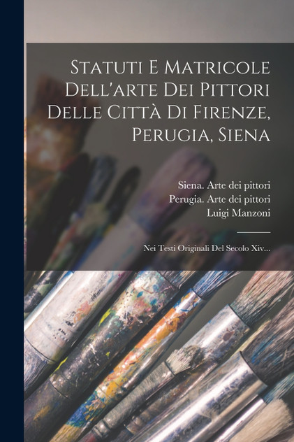 Statuti E Matricole Dell'arte Dei Pittori Delle Città Di Firenze, Perugia, Siena Statuti E Matricole Dell'arte Dei Pittori Delle Città Di Firenze, Perugia, Siena