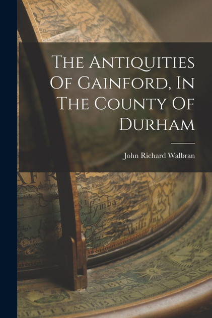 The Antiquities Of Gainford, In The County Of Durham The Antiquities Of Gainford, In The County Of Durham