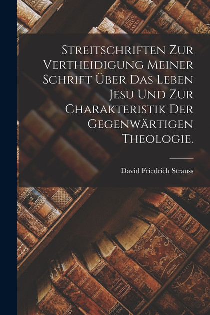 Streitschriften zur Vertheidigung meiner Schrift über das Leben Jesu und zur Charakteristik der gegenwärtigen Theologie. Streitschriften zur Vertheidigung meiner Schrift über das Leben Jesu und zur Charakteristik der gegenwärtigen Theologie.