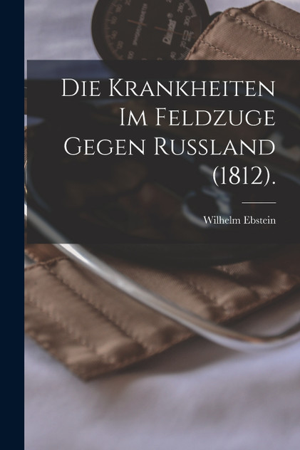 Die Krankheiten im Feldzuge Gegen Russland (1812). Die Krankheiten im Feldzuge Gegen Russland (1812).
