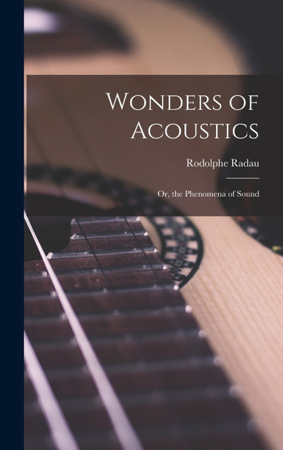 Wonders of Acoustics; Or, the Phenomena of Sound Wonders of Acoustics; Or, the Phenomena of Sound