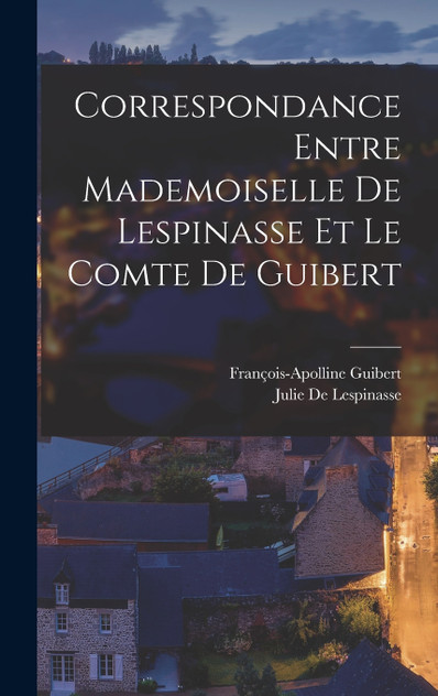 Correspondance Entre Mademoiselle De Lespinasse Et Le Comte De Guibert Correspondance Entre Mademoiselle De Lespinasse Et Le Comte De Guibert